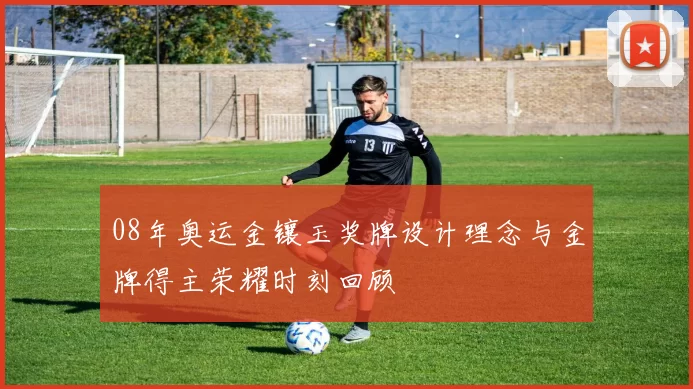 08年奥运金镶玉奖牌设计理念与金牌得主荣耀时刻回顾