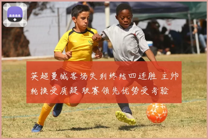 英超曼城客场失利终结四连胜 主帅轮换受质疑 联赛领先优势受考验