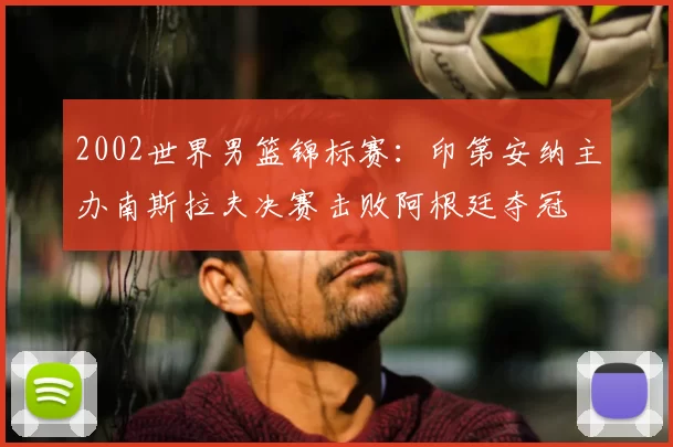 2002世界男篮锦标赛：印第安纳主办南斯拉夫决赛击败阿根廷夺冠