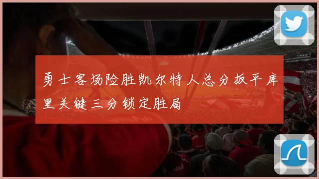 勇士客场险胜凯尔特人总分扳平库里关键三分锁定胜局
