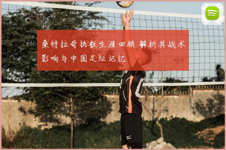 桑特拉奇执教生涯回顾 解析其战术影响与中国足坛记忆