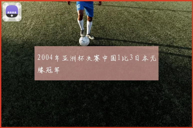 2004年亚洲杯决赛中国1比3日本无缘冠军