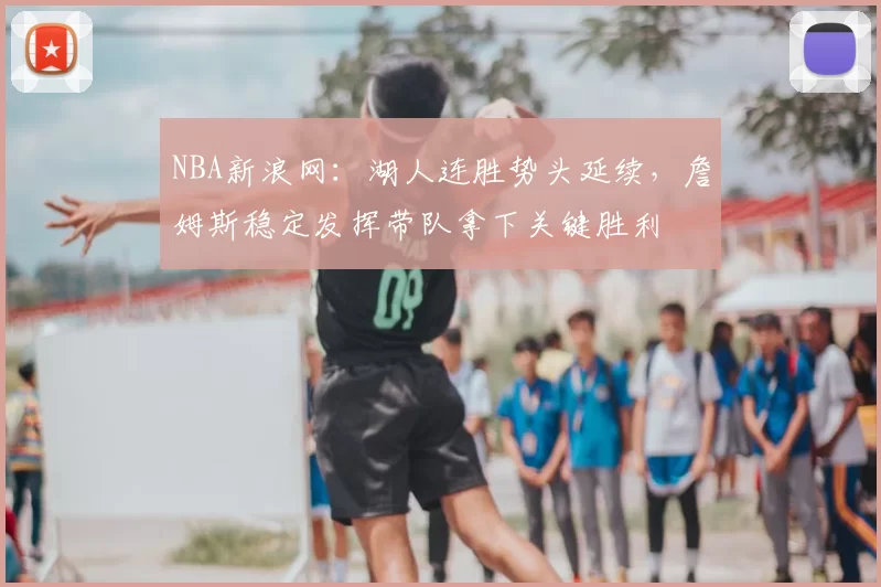 NBA新浪网：湖人连胜势头延续，詹姆斯稳定发挥带队拿下关键胜利