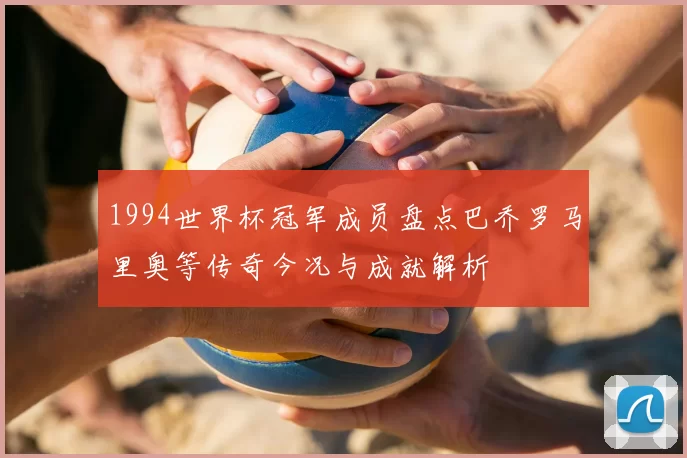1994世界杯冠军成员盘点巴乔罗马里奥等传奇今况与成就解析