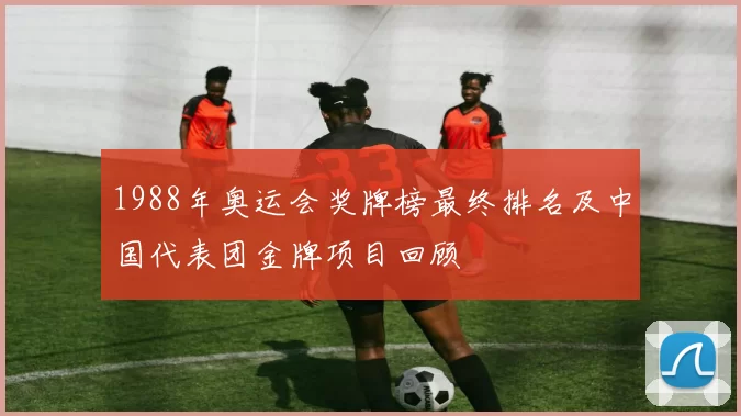 1988年奥运会奖牌榜最终排名及中国代表团金牌项目回顾