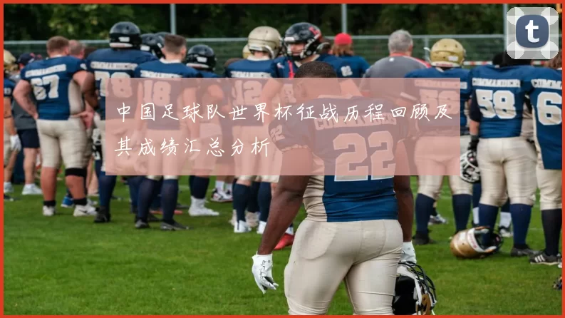 中国足球队世界杯征战历程回顾及其成绩汇总分析
