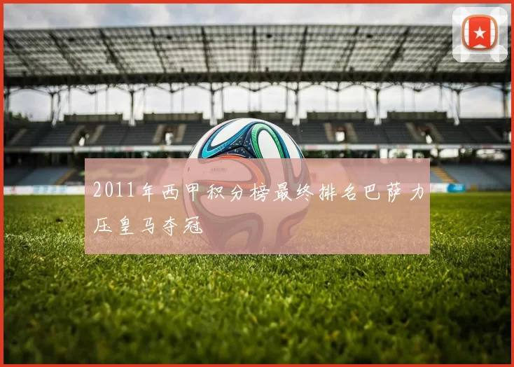 2011年西甲积分榜最终排名巴萨力压皇马夺冠