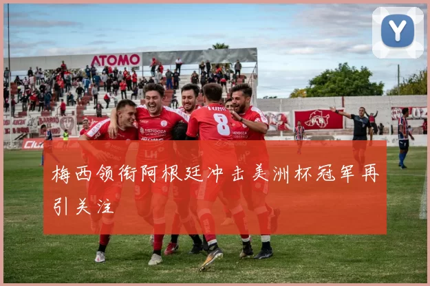 梅西领衔阿根廷冲击美洲杯冠军再引关注