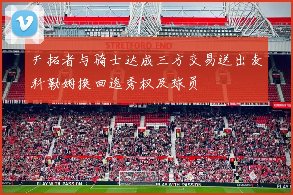 开拓者与骑士达成三方交易送出麦科勒姆换回选秀权及球员