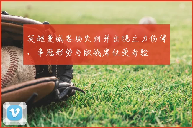 英超曼城客场失利并出现主力伤停，争冠形势与欧战席位受考验