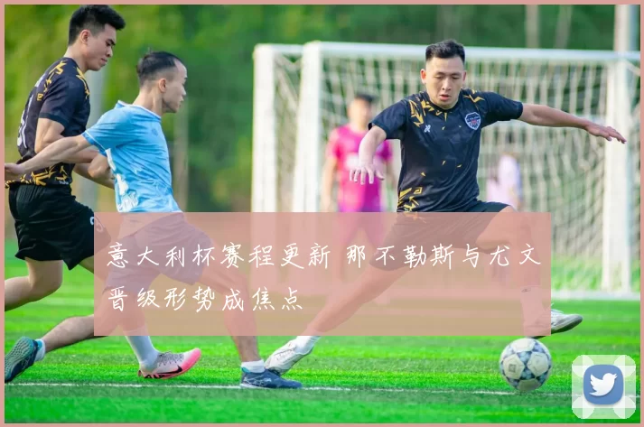 意大利杯赛程更新 那不勒斯与尤文晋级形势成焦点