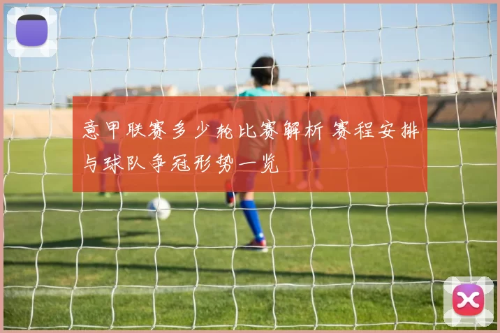 意甲联赛多少轮比赛解析 赛程安排与球队争冠形势一览