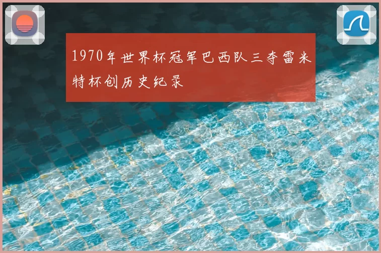 1970年世界杯冠军巴西队三夺雷米特杯创历史纪录